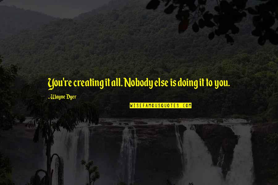 Manufactures And Liberal Arts Quotes By Wayne Dyer: You're creating it all. Nobody else is doing