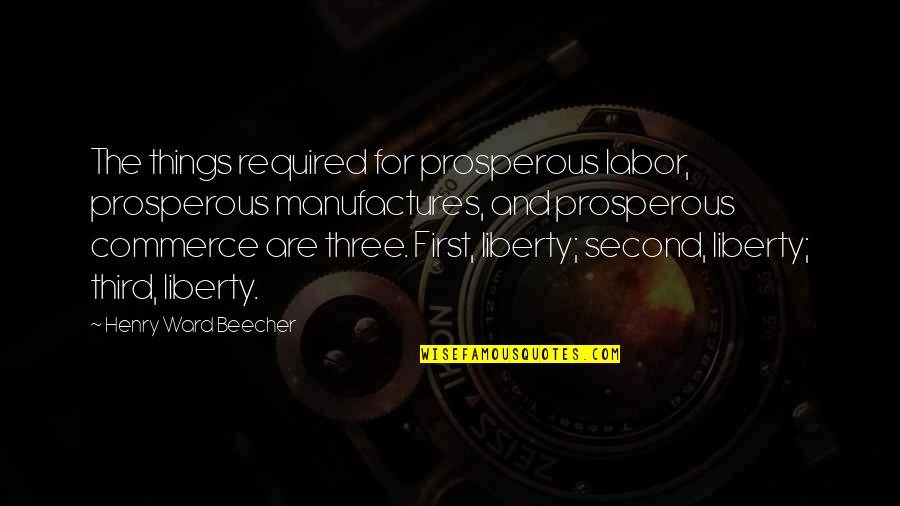 Manufactures Quotes By Henry Ward Beecher: The things required for prosperous labor, prosperous manufactures,