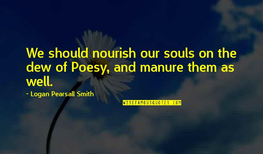 Manure Quotes By Logan Pearsall Smith: We should nourish our souls on the dew Manure Quotes By Logan Pearsall Smith: We should nourish our souls on the dew