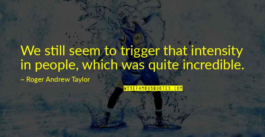 Manuvering Quotes By Roger Andrew Taylor: We still seem to trigger that intensity in Manuvering Quotes By Roger Andrew Taylor: We still seem to trigger that intensity in