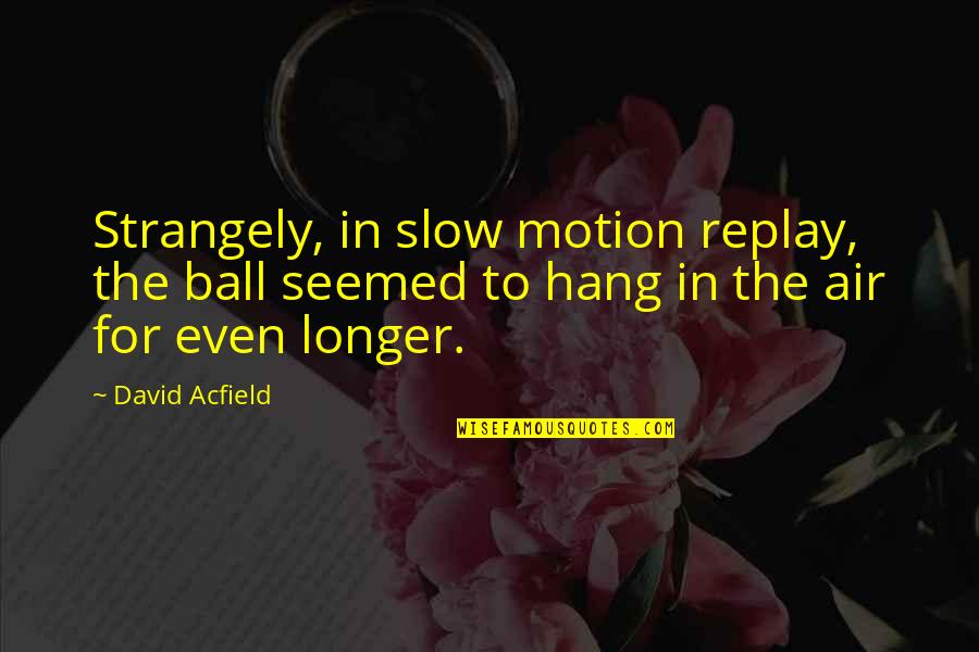 Manvere Quotes By David Acfield: Strangely, in slow motion replay, the ball seemed