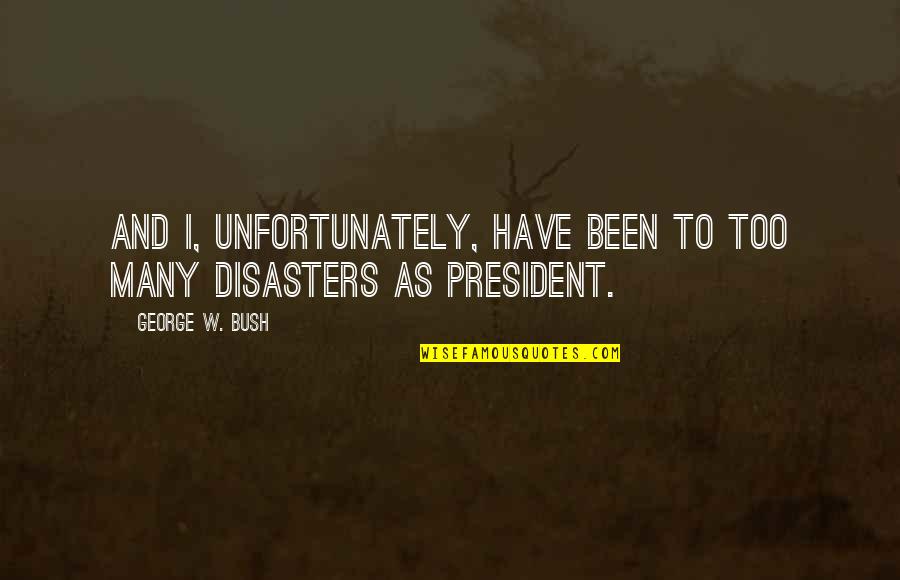 Many Disasters Quotes By George W. Bush: And I, unfortunately, have been to too many