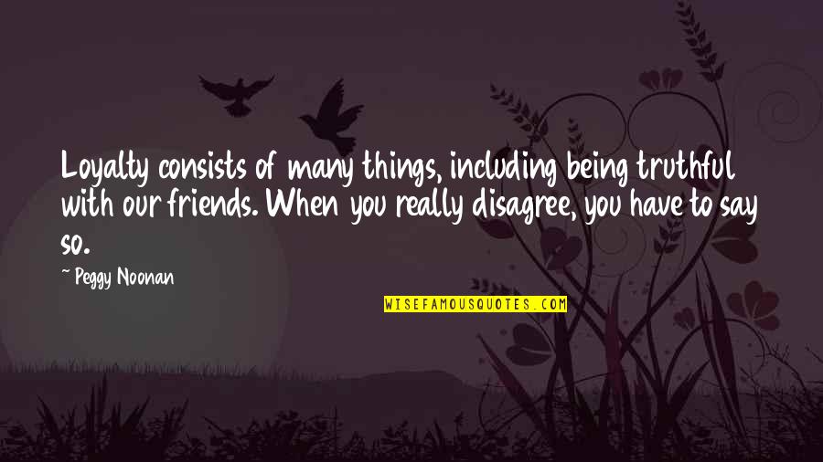 Many Friends Quotes By Peggy Noonan: Loyalty consists of many things, including being truthful