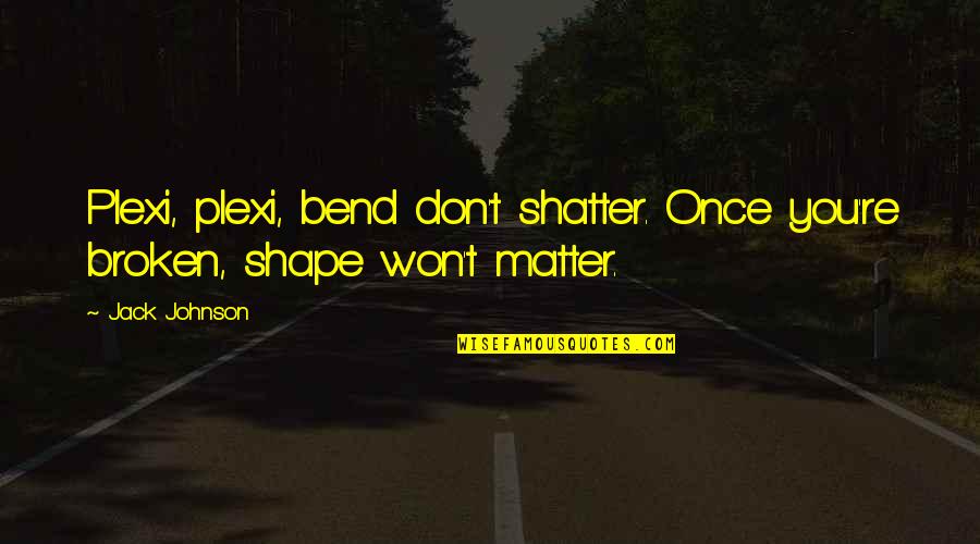 Many Loves Of Dobie Gillis Quotes By Jack Johnson: Plexi, plexi, bend don't shatter. Once you're broken,