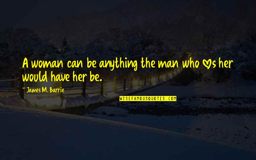 Many Loves Quotes By James M. Barrie: A woman can be anything the man who Many Loves Quotes By James M. Barrie: A woman can be anything the man who