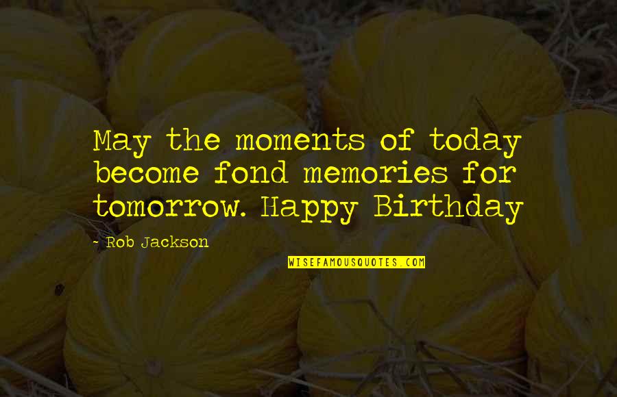 Many Many Happy Birthday Quotes By Rob Jackson: May the moments of today become fond memories