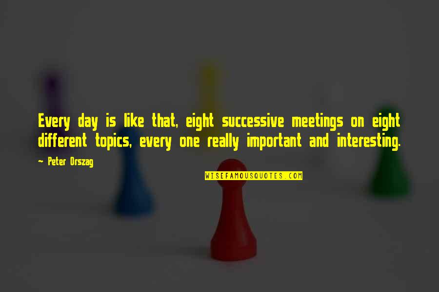 Many Meetings Quotes By Peter Orszag: Every day is like that, eight successive meetings Many Meetings Quotes By Peter Orszag: Every day is like that, eight successive meetings