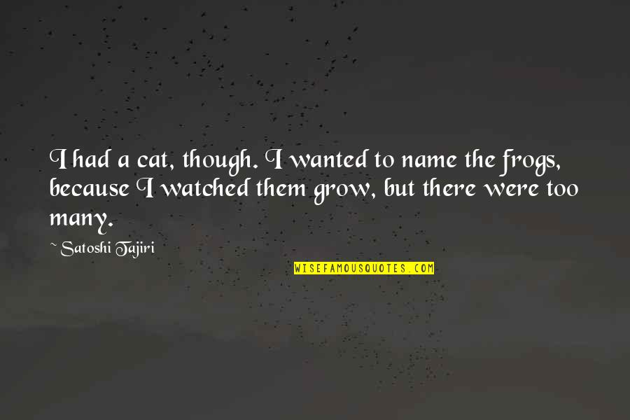 Many Names Quotes By Satoshi Tajiri: I had a cat, though. I wanted to Many Names Quotes By Satoshi Tajiri: I had a cat, though. I wanted to