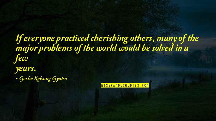 Many Problems Quotes By Geshe Kelsang Gyatso: If everyone practiced cherishing others, many of the Many Problems Quotes By Geshe Kelsang Gyatso: If everyone practiced cherishing others, many of the