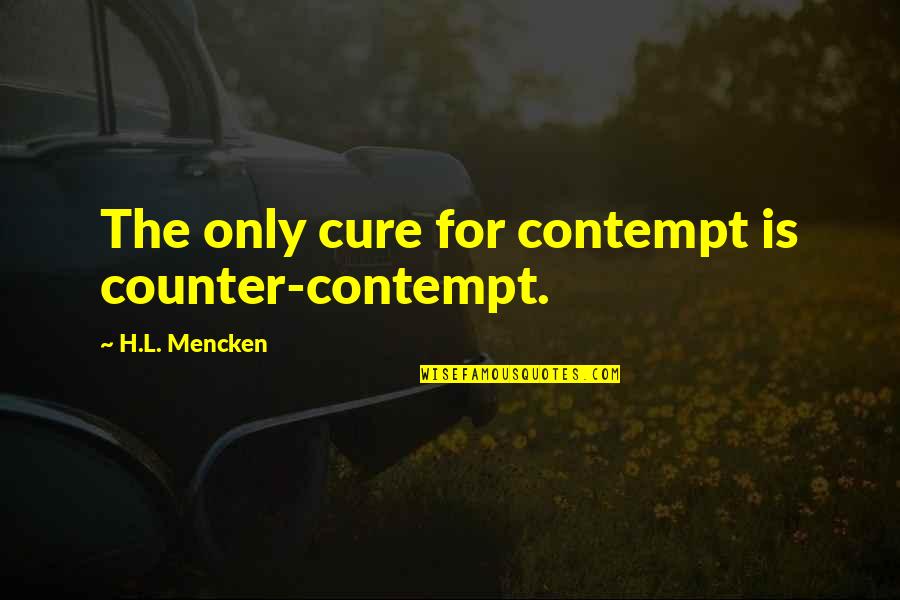 Many Reasons To Smile Quotes By H.L. Mencken: The only cure for contempt is counter-contempt.