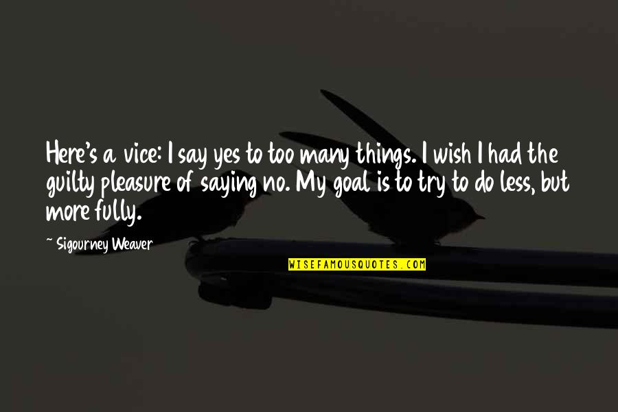 Many Things To Say Quotes By Sigourney Weaver: Here's a vice: I say yes to too