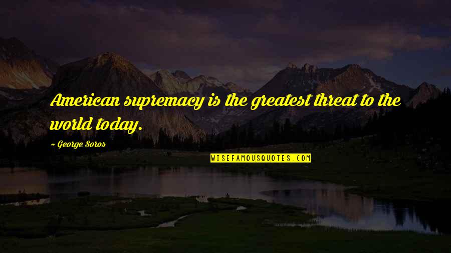 Manyara Region Quotes By George Soros: American supremacy is the greatest threat to the
