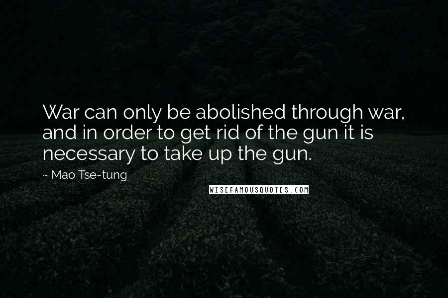 Mao Tse-tung quotes: War can only be abolished through war, and in order to get rid of the gun it is necessary to take up the gun. Mao Tse-tung quotes: War can only be abolished through war, and in order to get rid of the gun it is necessary to take up the gun.