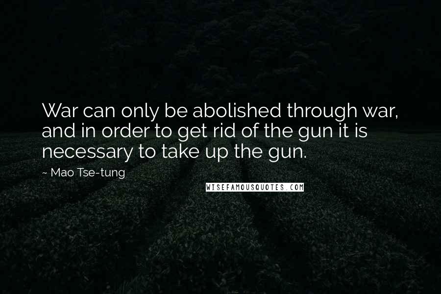 Mao Tse-tung quotes: War can only be abolished through war, and in order to get rid of the gun it is necessary to take up the gun.