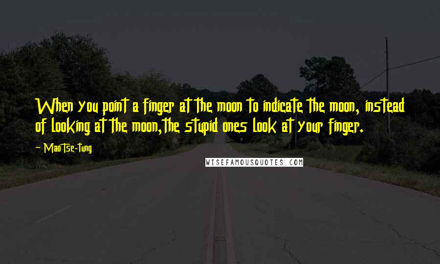 Mao Tse-tung quotes: When you point a finger at the moon to indicate the moon, instead of looking at the moon,the stupid ones look at your finger. Mao Tse-tung quotes: When you point a finger at the moon to indicate the moon, instead of looking at the moon,the stupid ones look at your finger.