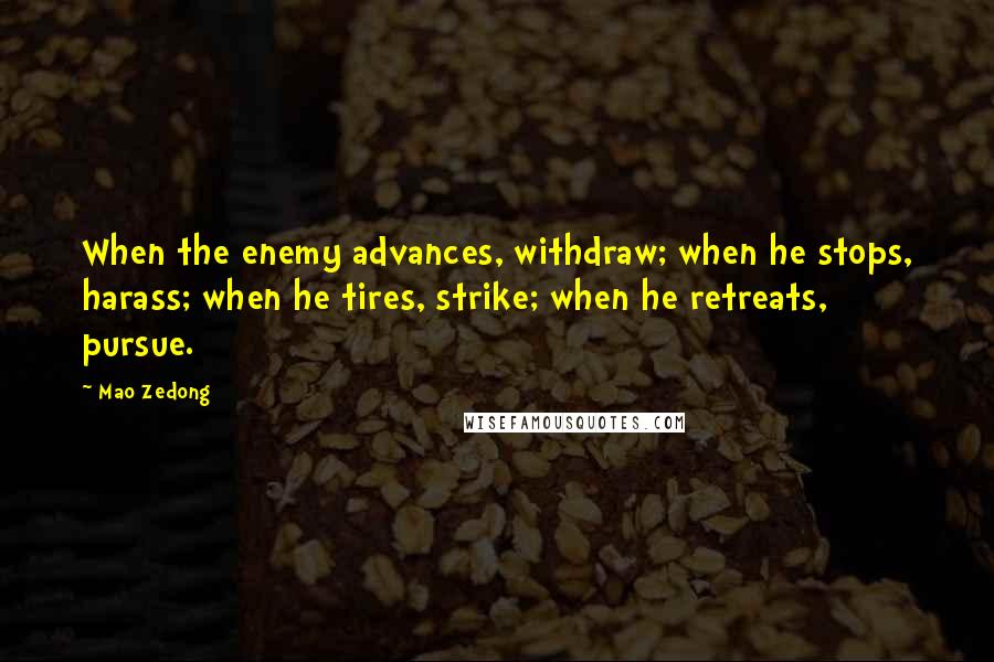 Mao Zedong quotes: When the enemy advances, withdraw; when he stops, harass; when he tires, strike; when he retreats, pursue. Mao Zedong quotes: When the enemy advances, withdraw; when he stops, harass; when he tires, strike; when he retreats, pursue.