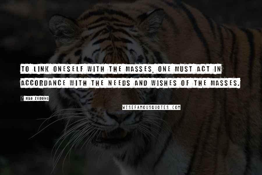 Mao Zedong quotes: To link oneself with the masses, one must act in accordance with the needs and wishes of the masses. Mao Zedong quotes: To link oneself with the masses, one must act in accordance with the needs and wishes of the masses.