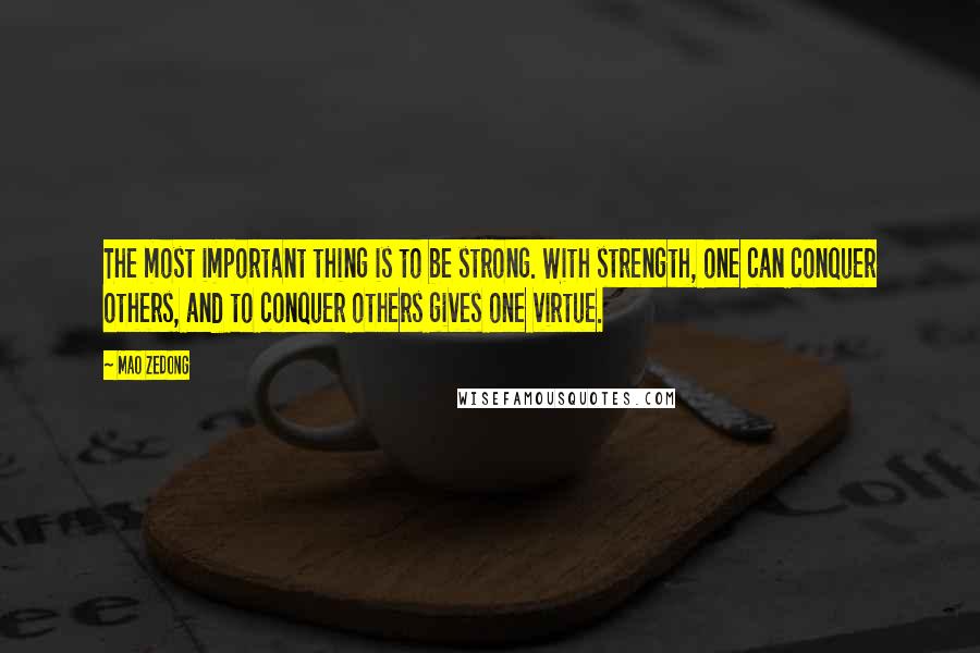Mao Zedong quotes: The most important thing is to be strong. With strength, one can conquer others, and to conquer others gives one virtue. Mao Zedong quotes: The most important thing is to be strong. With strength, one can conquer others, and to conquer others gives one virtue.