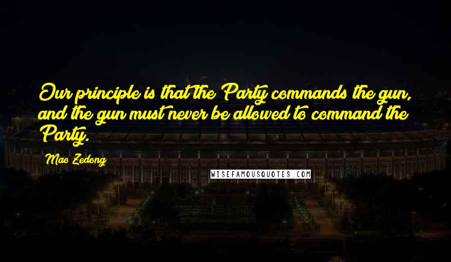 Mao Zedong quotes: Our principle is that the Party commands the gun, and the gun must never be allowed to command the Party.