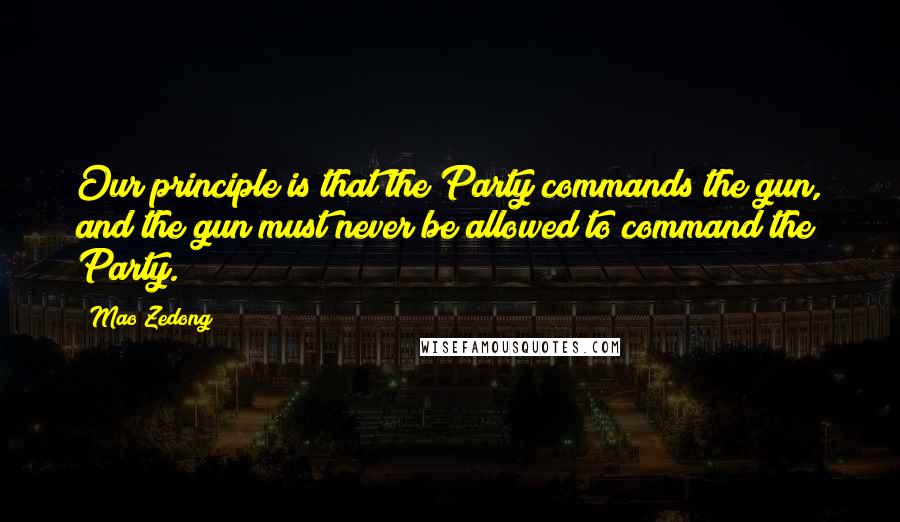 Mao Zedong quotes: Our principle is that the Party commands the gun, and the gun must never be allowed to command the Party. Mao Zedong quotes: Our principle is that the Party commands the gun, and the gun must never be allowed to command the Party.