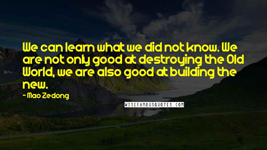 Mao Zedong quotes: We can learn what we did not know. We are not only good at destroying the Old World, we are also good at building the new. Mao Zedong quotes: We can learn what we did not know. We are not only good at destroying the Old World, we are also good at building the new.