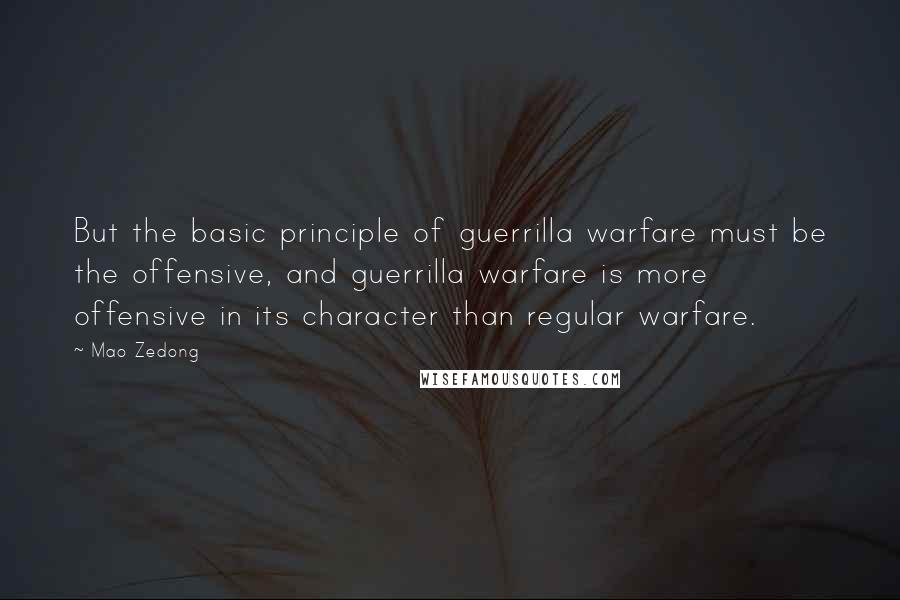Mao Zedong quotes: But the basic principle of guerrilla warfare must be the offensive, and guerrilla warfare is more offensive in its character than regular warfare. Mao Zedong quotes: But the basic principle of guerrilla warfare must be the offensive, and guerrilla warfare is more offensive in its character than regular warfare.