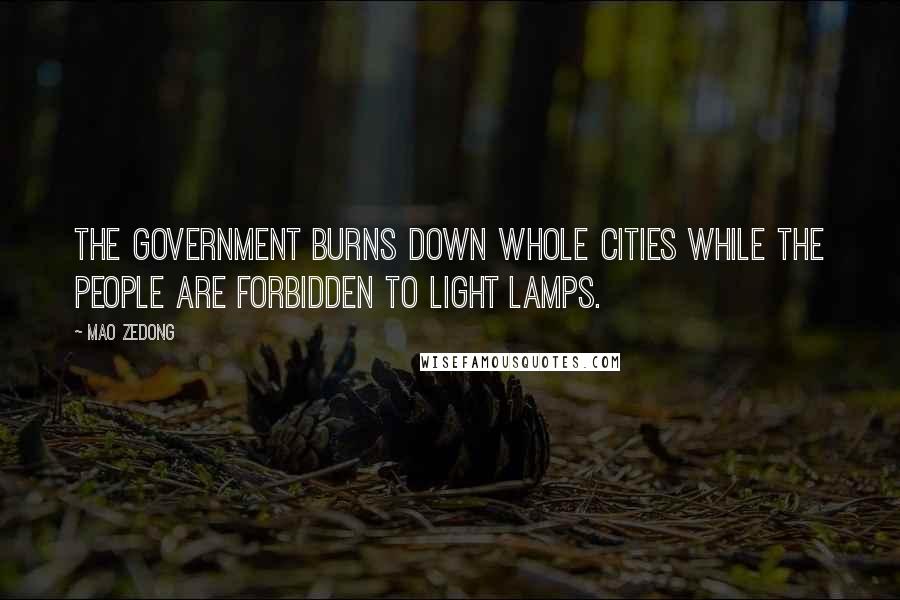 Mao Zedong quotes: The government burns down whole cities while the people are forbidden to light lamps.