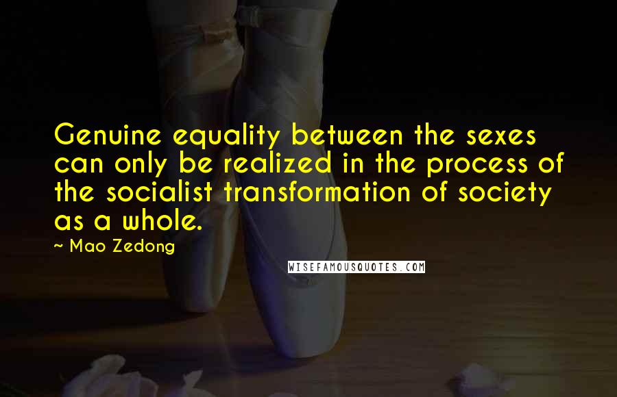 Mao Zedong quotes: Genuine equality between the sexes can only be realized in the process of the socialist transformation of society as a whole. Mao Zedong quotes: Genuine equality between the sexes can only be realized in the process of the socialist transformation of society as a whole.