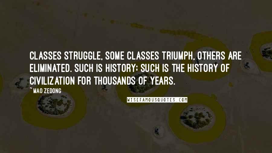 Mao Zedong quotes: Classes struggle, some classes triumph, others are eliminated. Such is history; such is the history of civilization for thousands of years. Mao Zedong quotes: Classes struggle, some classes triumph, others are eliminated. Such is history; such is the history of civilization for thousands of years.