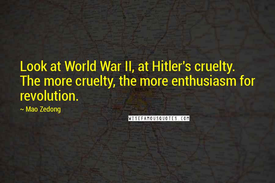 Mao Zedong quotes: Look at World War II, at Hitler's cruelty. The more cruelty, the more enthusiasm for revolution.