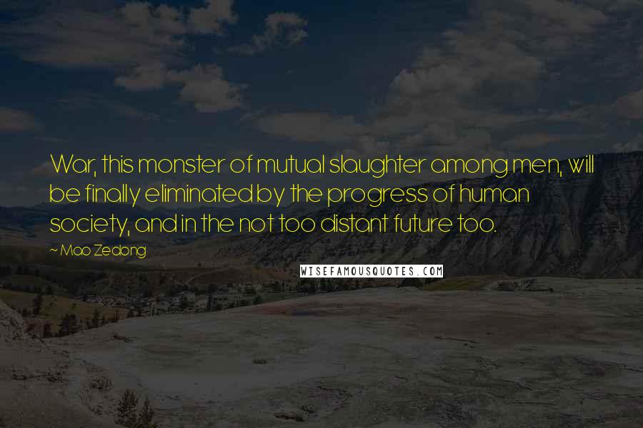 Mao Zedong quotes: War, this monster of mutual slaughter among men, will be finally eliminated by the progress of human society, and in the not too distant future too. Mao Zedong quotes: War, this monster of mutual slaughter among men, will be finally eliminated by the progress of human society, and in the not too distant future too.