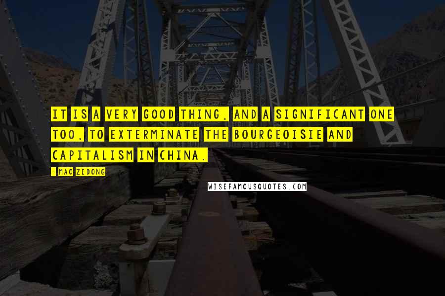 Mao Zedong quotes: It is a very good thing, and a significant one too, to exterminate the bourgeoisie and capitalism in China. Mao Zedong quotes: It is a very good thing, and a significant one too, to exterminate the bourgeoisie and capitalism in China.