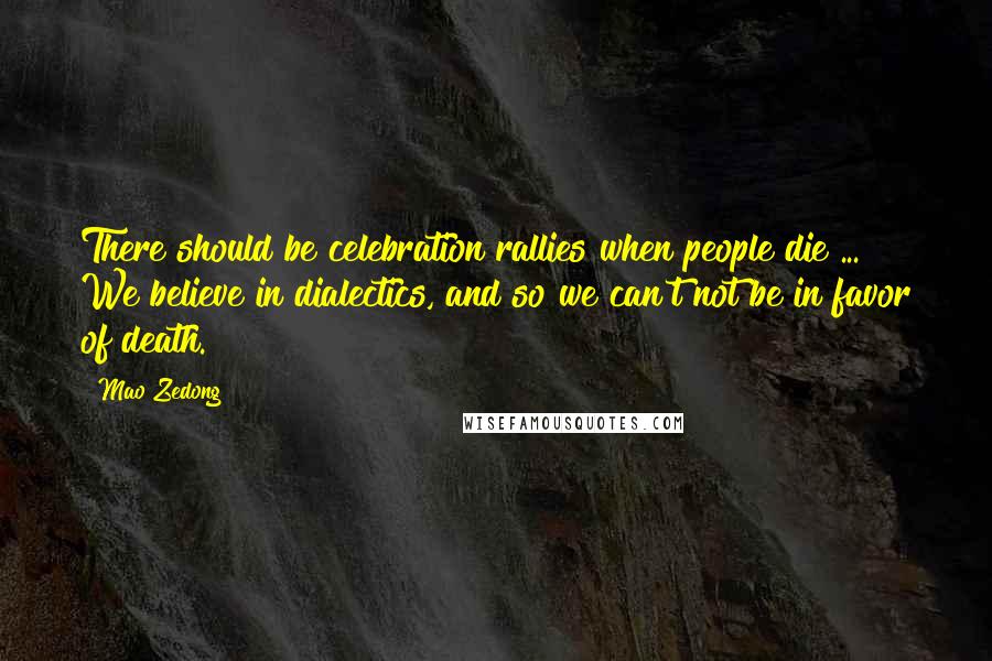 Mao Zedong quotes: There should be celebration rallies when people die ... We believe in dialectics, and so we can't not be in favor of death. Mao Zedong quotes: There should be celebration rallies when people die ... We believe in dialectics, and so we can't not be in favor of death.