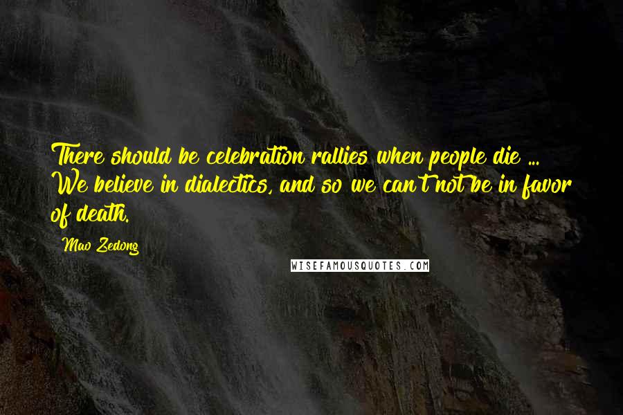 Mao Zedong quotes: There should be celebration rallies when people die ... We believe in dialectics, and so we can't not be in favor of death.