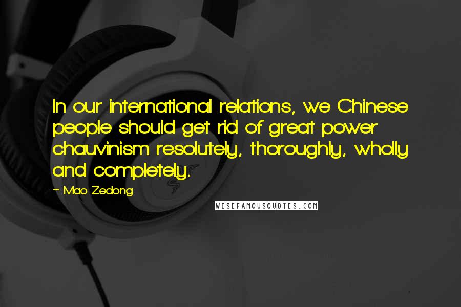 Mao Zedong quotes: In our international relations, we Chinese people should get rid of great-power chauvinism resolutely, thoroughly, wholly and completely. Mao Zedong quotes: In our international relations, we Chinese people should get rid of great-power chauvinism resolutely, thoroughly, wholly and completely.
