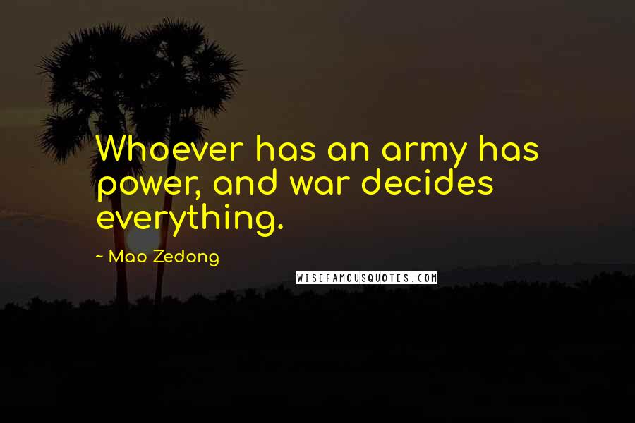 Mao Zedong quotes: Whoever has an army has power, and war decides everything. Mao Zedong quotes: Whoever has an army has power, and war decides everything.