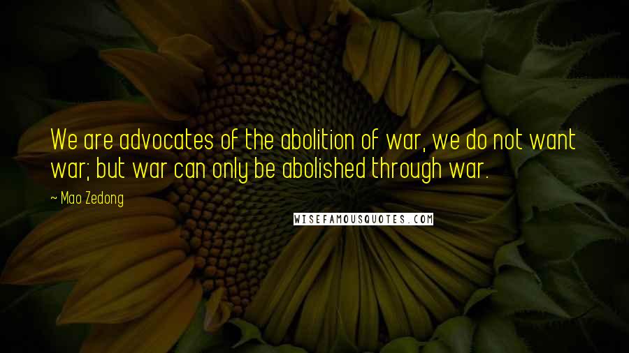 Mao Zedong quotes: We are advocates of the abolition of war, we do not want war; but war can only be abolished through war.