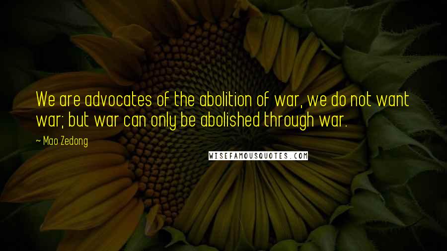 Mao Zedong quotes: We are advocates of the abolition of war, we do not want war; but war can only be abolished through war. Mao Zedong quotes: We are advocates of the abolition of war, we do not want war; but war can only be abolished through war.