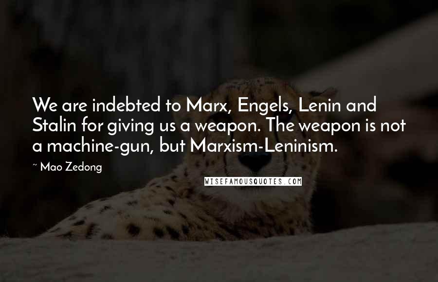 Mao Zedong quotes: We are indebted to Marx, Engels, Lenin and Stalin for giving us a weapon. The weapon is not a machine-gun, but Marxism-Leninism.