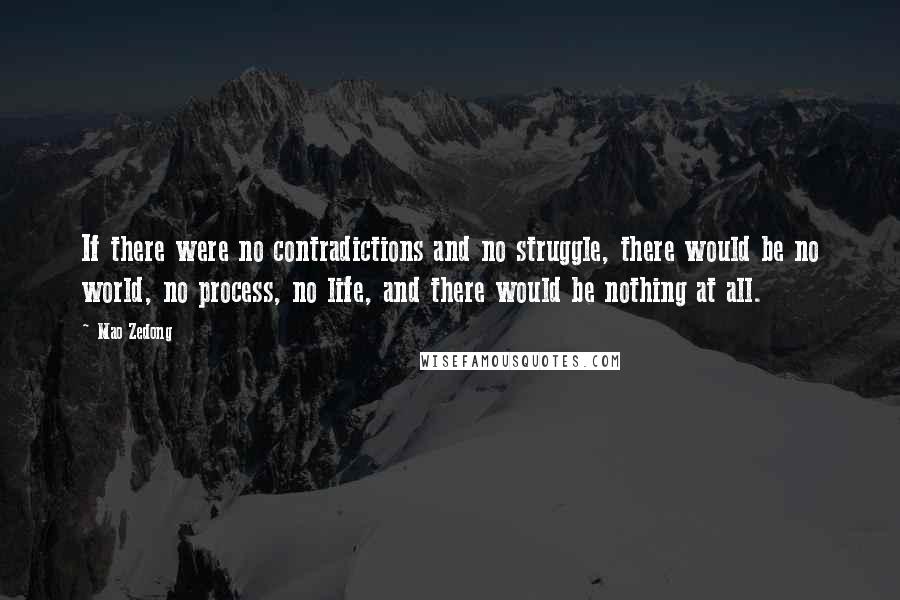 Mao Zedong quotes: If there were no contradictions and no struggle, there would be no world, no process, no life, and there would be nothing at all. Mao Zedong quotes: If there were no contradictions and no struggle, there would be no world, no process, no life, and there would be nothing at all.