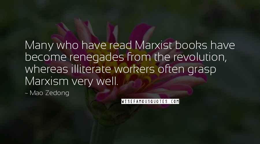Mao Zedong quotes: Many who have read Marxist books have become renegades from the revolution, whereas illiterate workers often grasp Marxism very well. Mao Zedong quotes: Many who have read Marxist books have become renegades from the revolution, whereas illiterate workers often grasp Marxism very well.