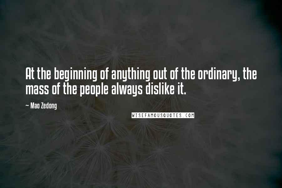 Mao Zedong quotes: At the beginning of anything out of the ordinary, the mass of the people always dislike it. Mao Zedong quotes: At the beginning of anything out of the ordinary, the mass of the people always dislike it.