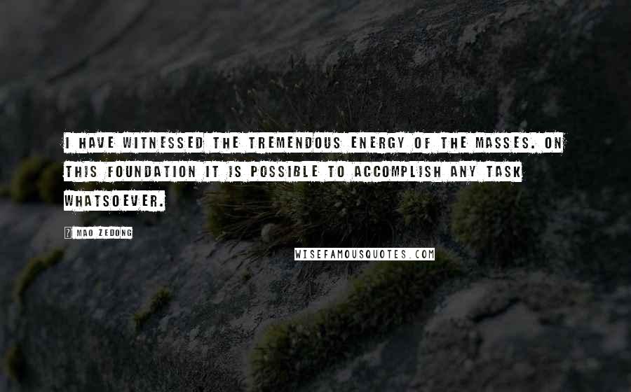 Mao Zedong quotes: I have witnessed the tremendous energy of the masses. On this foundation it is possible to accomplish any task whatsoever. Mao Zedong quotes: I have witnessed the tremendous energy of the masses. On this foundation it is possible to accomplish any task whatsoever.