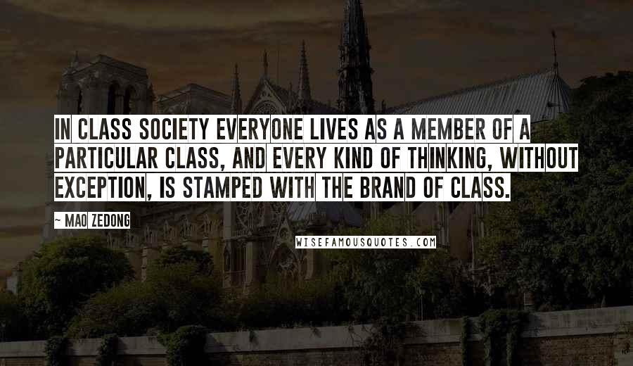 Mao Zedong quotes: In class society everyone lives as a member of a particular class, and every kind of thinking, without exception, is stamped with the brand of class. Mao Zedong quotes: In class society everyone lives as a member of a particular class, and every kind of thinking, without exception, is stamped with the brand of class.
