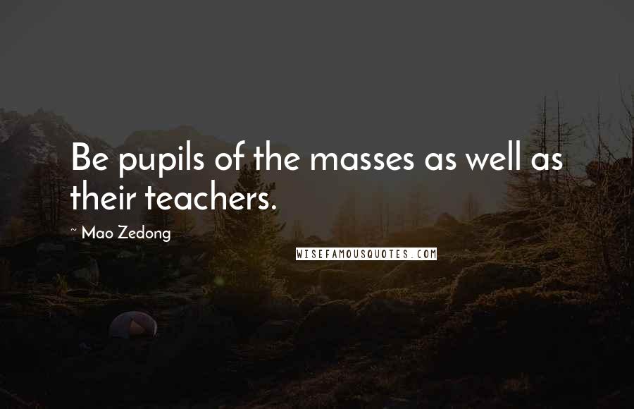 Mao Zedong quotes: Be pupils of the masses as well as their teachers. Mao Zedong quotes: Be pupils of the masses as well as their teachers.