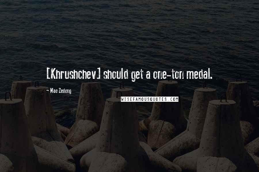 Mao Zedong quotes: [Khrushchev] should get a one-ton medal.