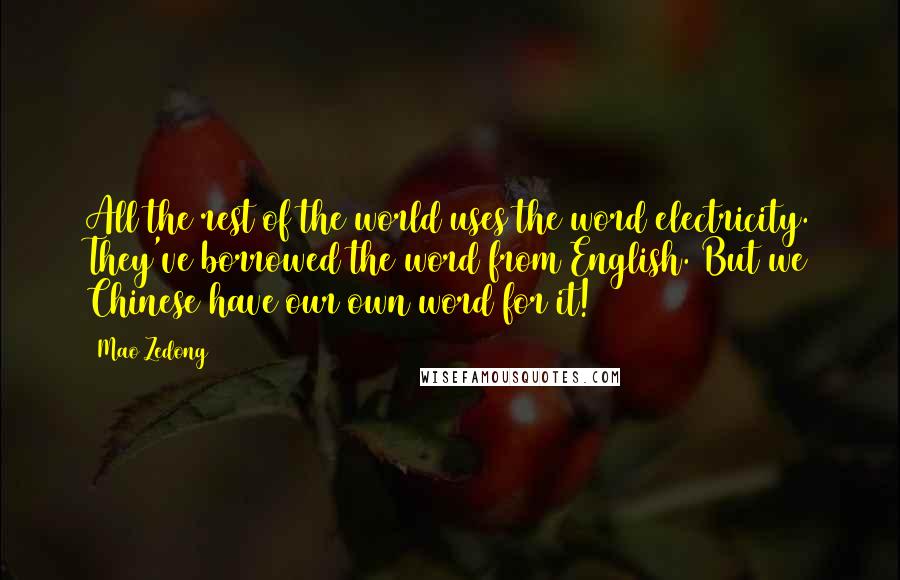Mao Zedong quotes: All the rest of the world uses the word electricity. They've borrowed the word from English. But we Chinese have our own word for it! Mao Zedong quotes: All the rest of the world uses the word electricity. They've borrowed the word from English. But we Chinese have our own word for it!