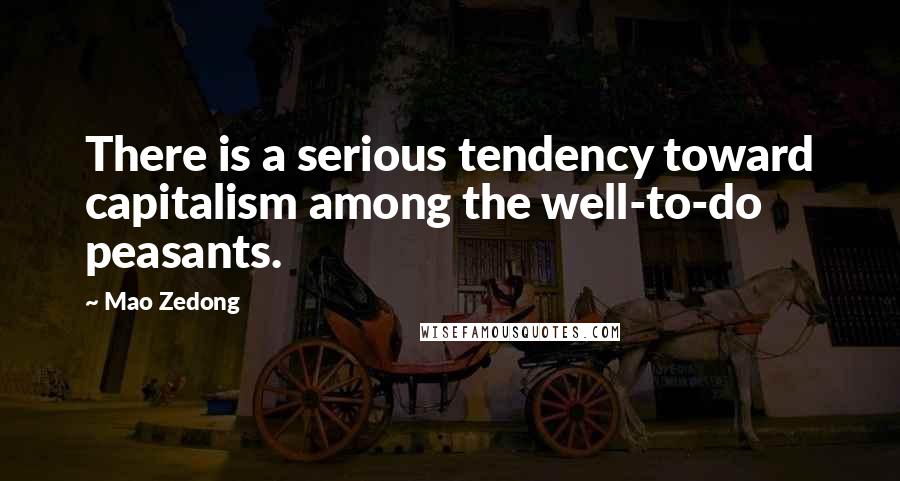 Mao Zedong quotes: There is a serious tendency toward capitalism among the well-to-do peasants.
