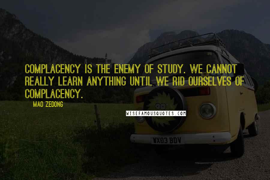 Mao Zedong quotes: Complacency is the enemy of study. We cannot really learn anything until we rid ourselves of complacency. Mao Zedong quotes: Complacency is the enemy of study. We cannot really learn anything until we rid ourselves of complacency.