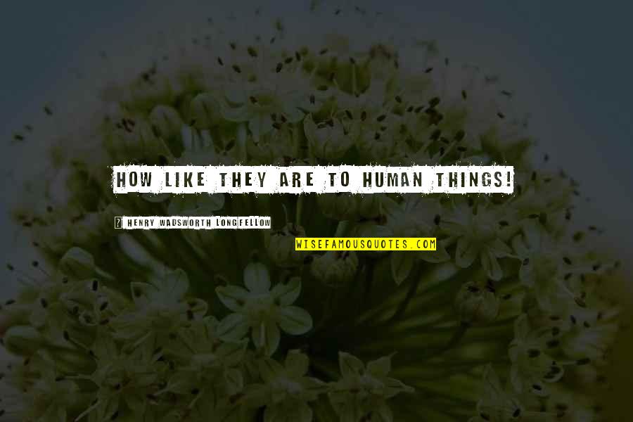 Maponga Joshua Iii Quotes By Henry Wadsworth Longfellow: How like they are to human things! Maponga Joshua Iii Quotes By Henry Wadsworth Longfellow: How like they are to human things!
